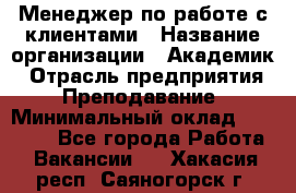 Менеджер по работе с клиентами › Название организации ­ Академик › Отрасль предприятия ­ Преподавание › Минимальный оклад ­ 30 000 - Все города Работа » Вакансии   . Хакасия респ.,Саяногорск г.